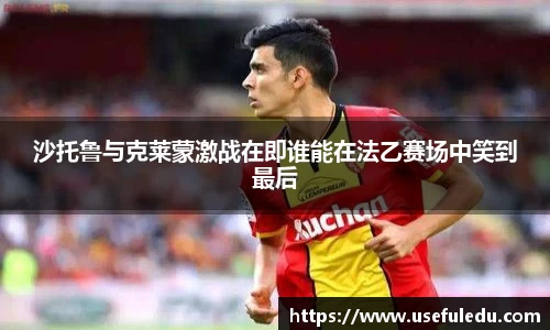 沙托鲁与克莱蒙激战在即谁能在法乙赛场中笑到最后