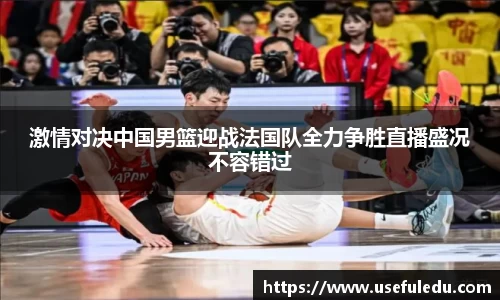 激情对决中国男篮迎战法国队全力争胜直播盛况不容错过