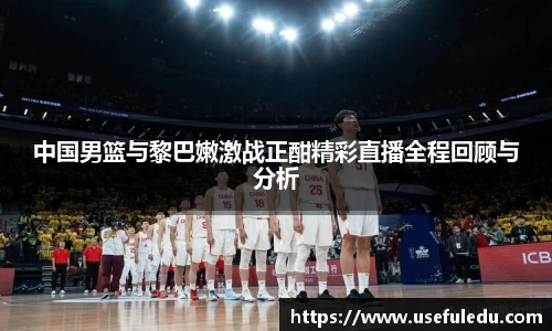 中国男篮与黎巴嫩激战正酣精彩直播全程回顾与分析
